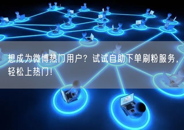 想成为微博热门用户？试试自助下单刷粉服务，轻松上热门！
