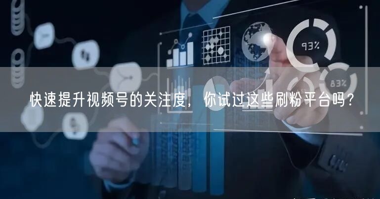 快速提升视频号的关注度，你试过这些刷粉平台吗？
