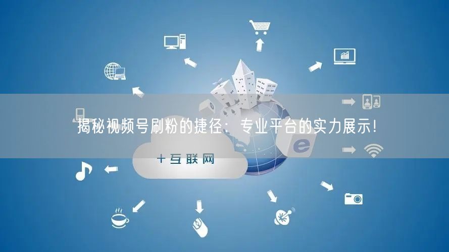 揭秘视频号刷粉的捷径：专业平台的实力展示！