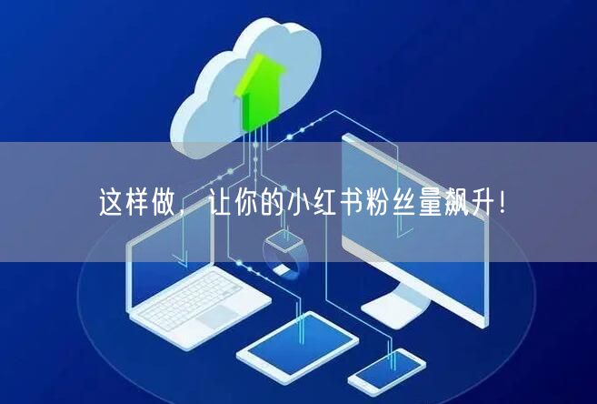 这样做，让你的小红书粉丝量飙升！