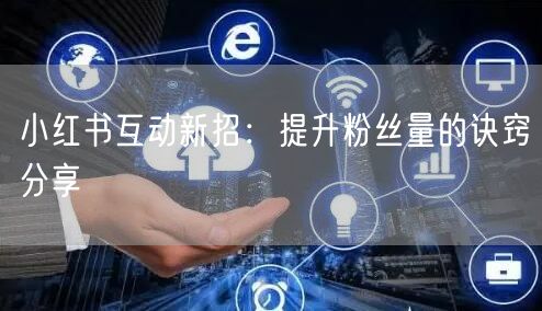 小红书互动新招：提升粉丝量的诀窍分享