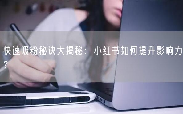 快速吸粉秘诀大揭秘：小红书如何提升影响力？