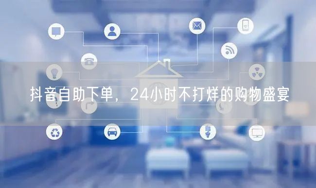 抖音自助下单，24小时不打烊的购物盛宴