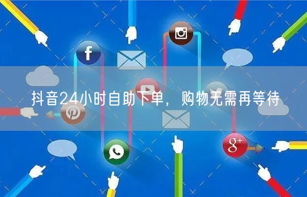 抖音24小时自助下单，购物无需再等待