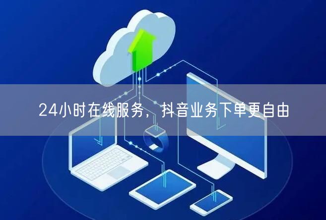 24小时在线服务，抖音业务下单更自由