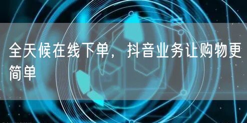 全天候在线下单，抖音业务让购物更简单