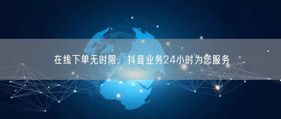 在线下单无时限，抖音业务24小时为您服务