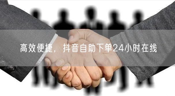 高效便捷，抖音自助下单24小时在线