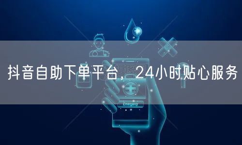 抖音自助下单平台，24小时贴心服务