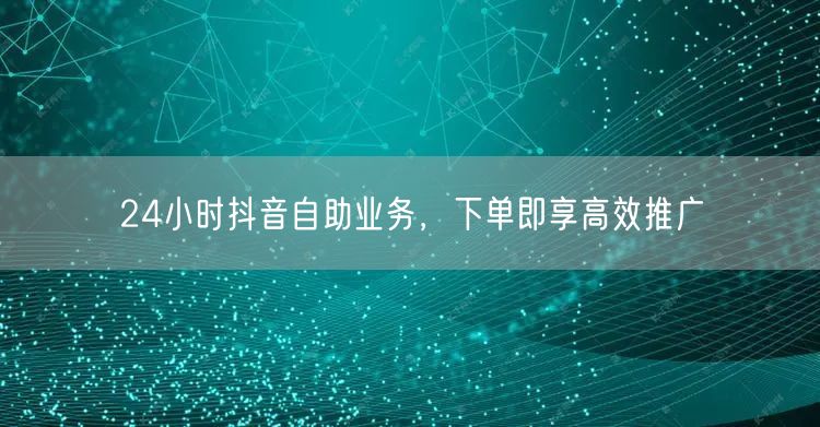 24小时抖音自助业务，下单即享高效推广