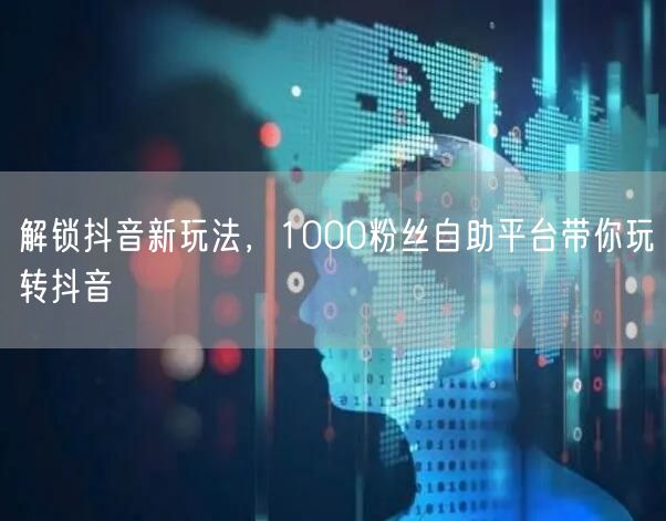 解锁抖音新玩法，1000粉丝自助平台带你玩转抖音