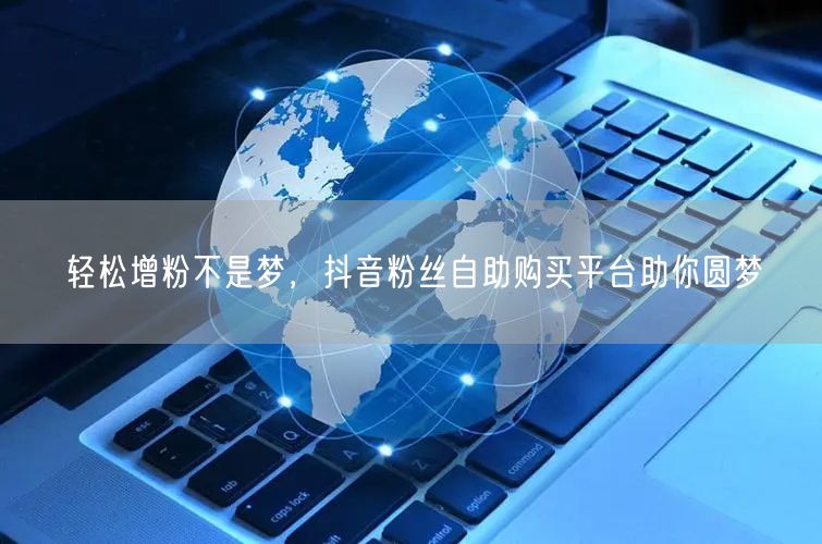 轻松增粉不是梦，抖音粉丝自助购买平台助你圆梦