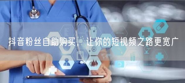 抖音粉丝自助购买，让你的短视频之路更宽广