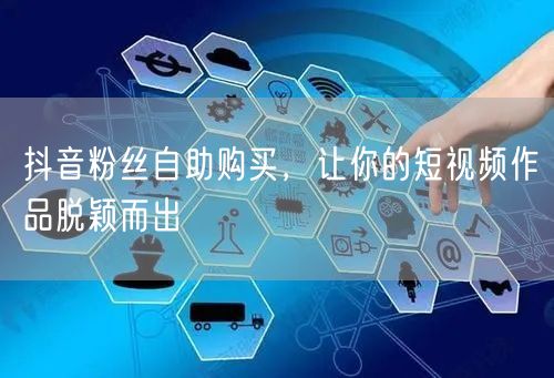 抖音粉丝自助购买，让你的短视频作品脱颖而出