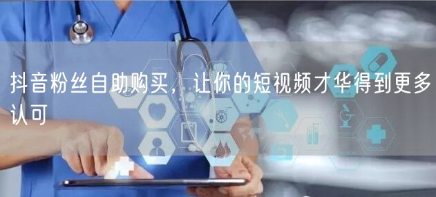 抖音粉丝自助购买，让你的短视频才华得到更多认可