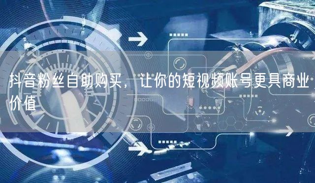 抖音粉丝自助购买，让你的短视频账号更具商业价值