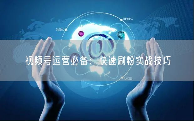 视频号运营必备：快速刷粉实战技巧