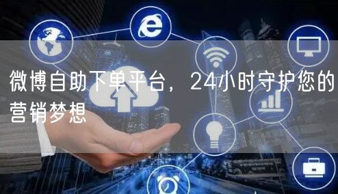 微博自助下单平台，24小时守护您的营销梦想