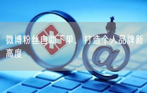 微博粉丝自助下单，打造个人品牌新高度