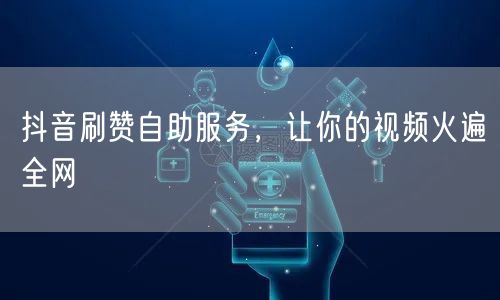 抖音刷赞自助服务，让你的视频火遍全网