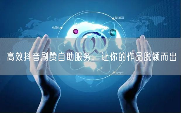 高效抖音刷赞自助服务，让你的作品脱颖而出