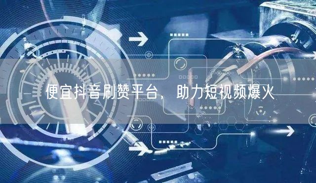 便宜抖音刷赞平台，助力短视频爆火