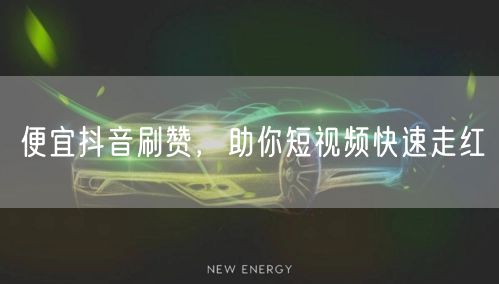 便宜抖音刷赞，助你短视频快速走红