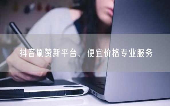抖音刷赞新平台，便宜价格专业服务