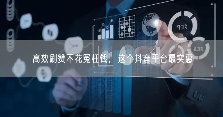 高效刷赞不花冤枉钱，这个抖音平台最实惠