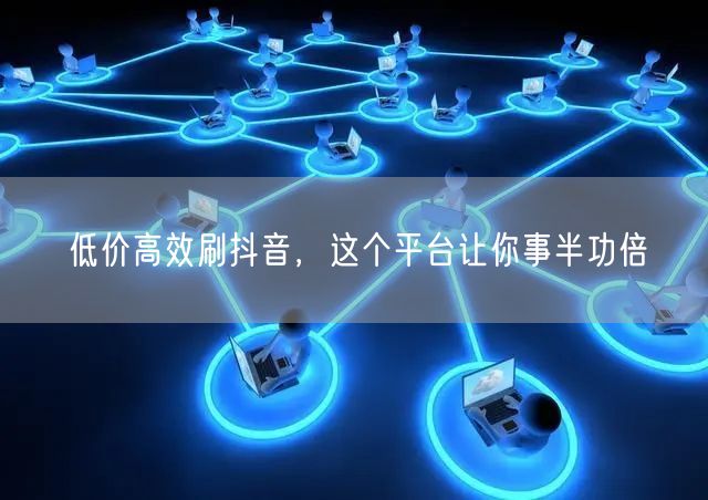 低价高效刷抖音，这个平台让你事半功倍