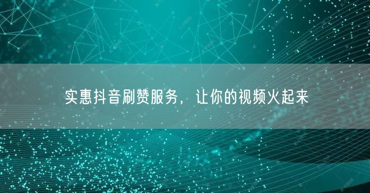 实惠抖音刷赞服务，让你的视频火起来