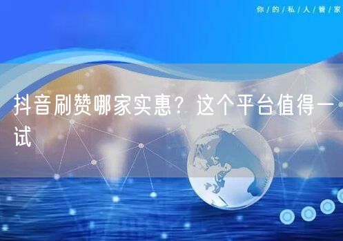 抖音刷赞哪家实惠？这个平台值得一试