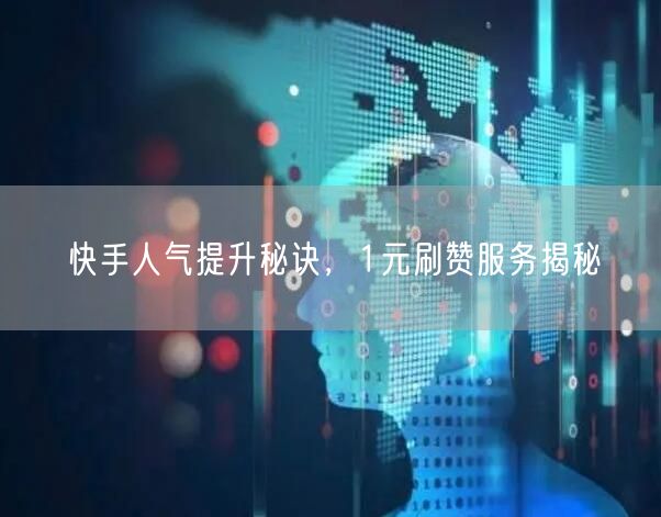快手人气提升秘诀，1元刷赞服务揭秘