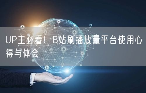 UP主必看！B站刷播放量平台使用心得与体会