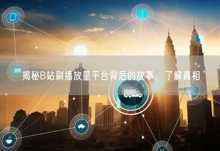 揭秘B站刷播放量平台背后的故事，了解真相