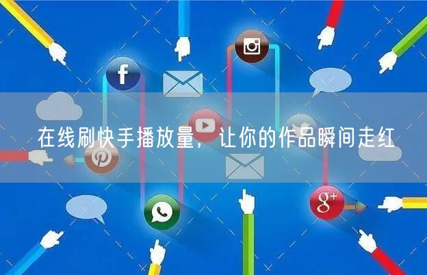 在线刷快手播放量，让你的作品瞬间走红