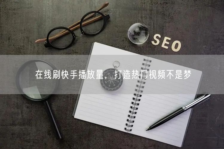 在线刷快手播放量，打造热门视频不是梦
