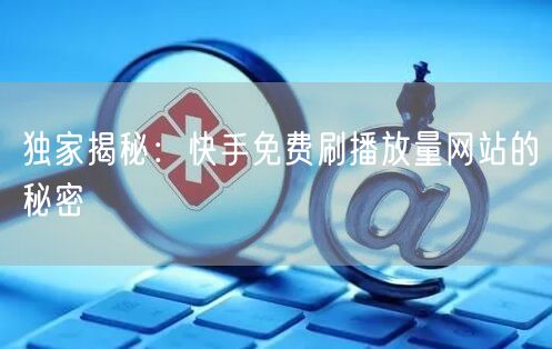 独家揭秘：快手免费刷播放量网站的秘密
