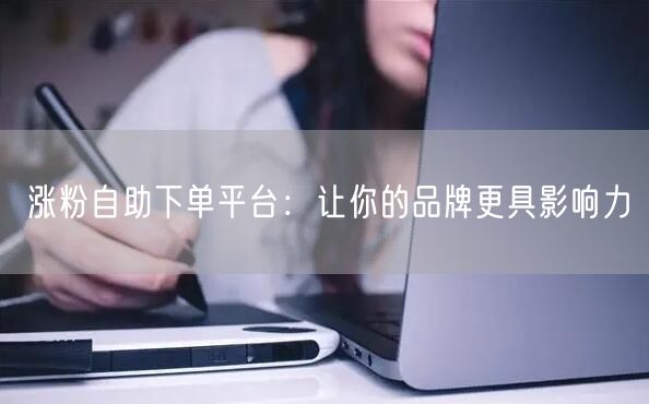 涨粉自助下单平台：让你的品牌更具影响力