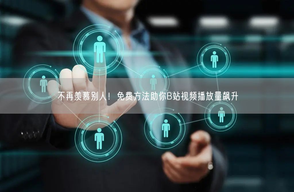 不再羡慕别人！免费方法助你B站视频播放量飙升