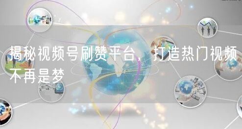 揭秘视频号刷赞平台，打造热门视频不再是梦