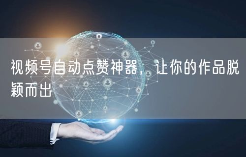 视频号自动点赞神器，让你的作品脱颖而出