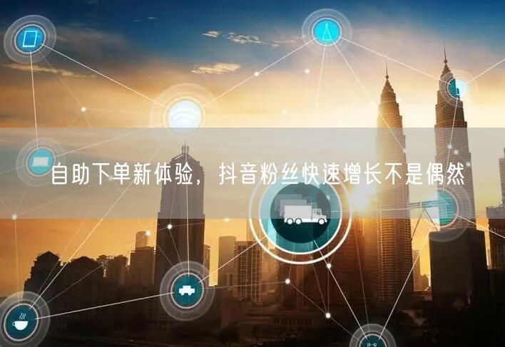 自助下单新体验，抖音粉丝快速增长不是偶然