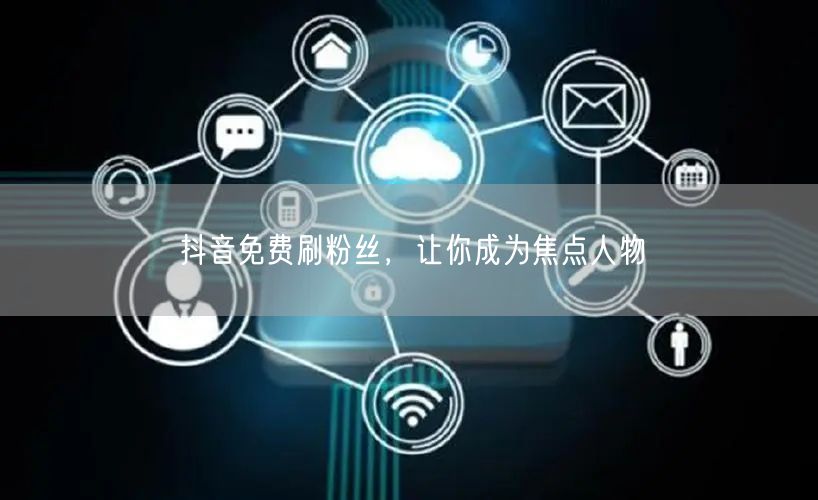 抖音免费刷粉丝，让你成为焦点人物