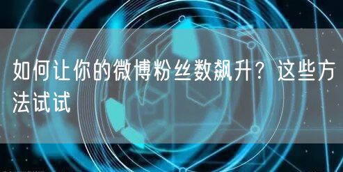 如何让你的微博粉丝数飙升？这些方法试试