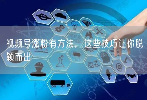 视频号涨粉有方法，这些技巧让你脱颖而出