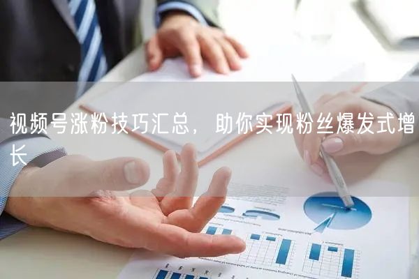视频号涨粉技巧汇总，助你实现粉丝爆发式增长
