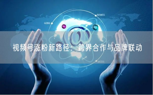 视频号涨粉新路径：跨界合作与品牌联动