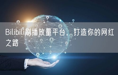 Bilibili刷播放量平台，打造你的网红之路