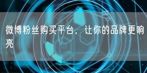 微博粉丝购买平台，让你的品牌更响亮